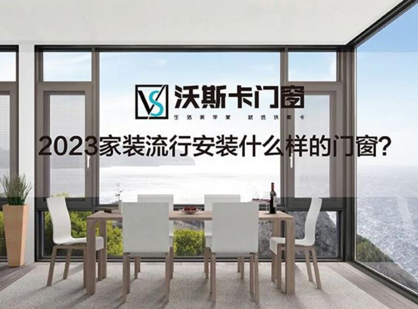 沃斯卡门窗：2023家装流行安装什么样的门窗？